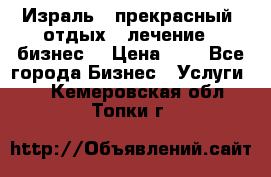 Израль - прекрасный  отдых - лечение - бизнес  › Цена ­ 1 - Все города Бизнес » Услуги   . Кемеровская обл.,Топки г.